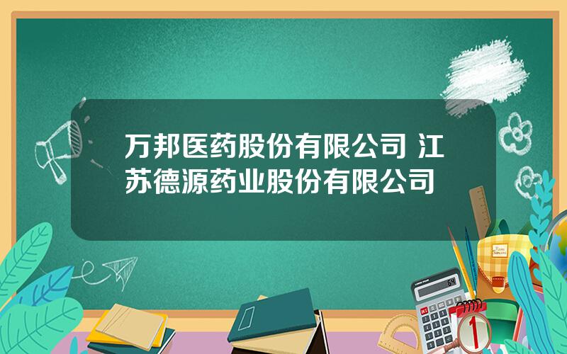 万邦医药股份有限公司 江苏德源药业股份有限公司